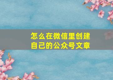 怎么在微信里创建自己的公众号文章