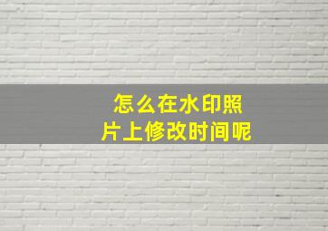 怎么在水印照片上修改时间呢