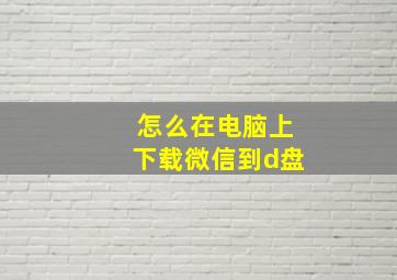 怎么在电脑上下载微信到d盘