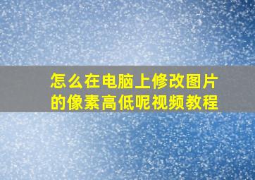 怎么在电脑上修改图片的像素高低呢视频教程