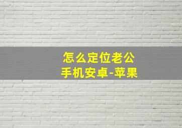 怎么定位老公手机安卓-苹果