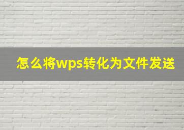 怎么将wps转化为文件发送