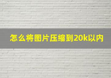 怎么将图片压缩到20k以内