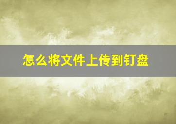 怎么将文件上传到钉盘