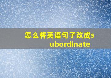 怎么将英语句子改成subordinate