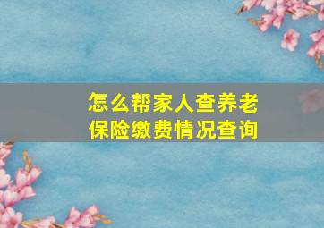 怎么帮家人查养老保险缴费情况查询