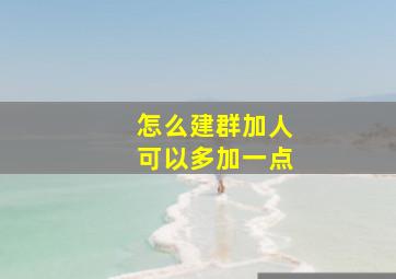 怎么建群加人可以多加一点