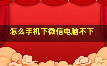 怎么手机下微信电脑不下