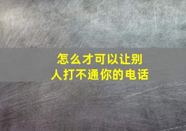 怎么才可以让别人打不通你的电话