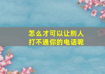 怎么才可以让别人打不通你的电话呢