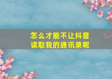 怎么才能不让抖音读取我的通讯录呢