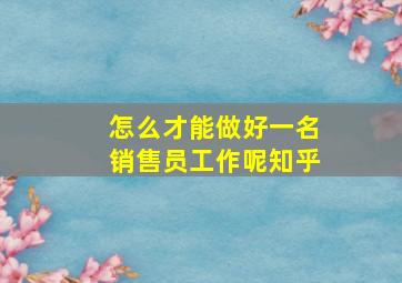 怎么才能做好一名销售员工作呢知乎