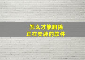 怎么才能删除正在安装的软件