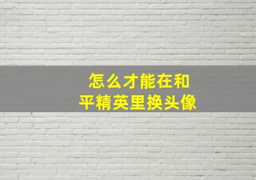 怎么才能在和平精英里换头像