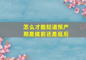 怎么才能知道预产期是提前还是延后