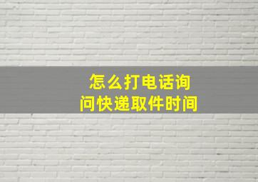 怎么打电话询问快递取件时间