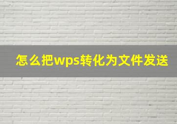 怎么把wps转化为文件发送