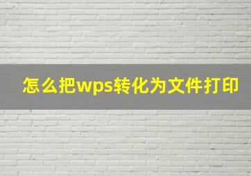 怎么把wps转化为文件打印