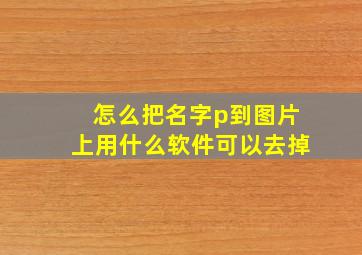 怎么把名字p到图片上用什么软件可以去掉