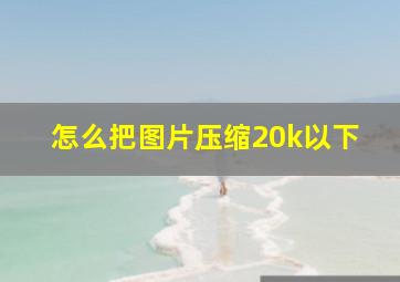 怎么把图片压缩20k以下