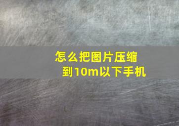 怎么把图片压缩到10m以下手机