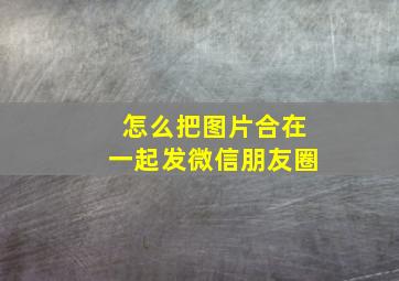 怎么把图片合在一起发微信朋友圈