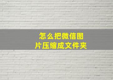 怎么把微信图片压缩成文件夹