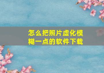 怎么把照片虚化模糊一点的软件下载