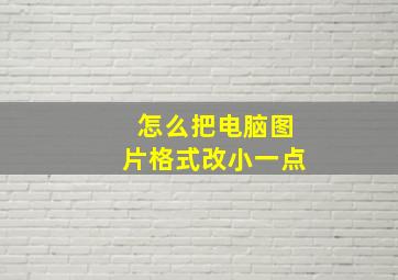 怎么把电脑图片格式改小一点