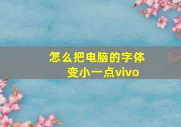 怎么把电脑的字体变小一点vivo