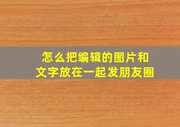 怎么把编辑的图片和文字放在一起发朋友圈