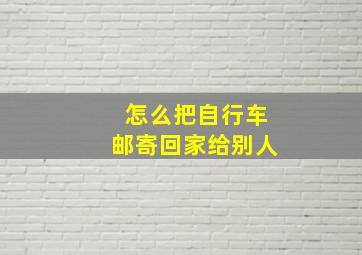 怎么把自行车邮寄回家给别人