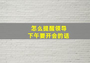 怎么提醒领导下午要开会的话