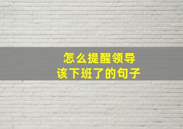 怎么提醒领导该下班了的句子