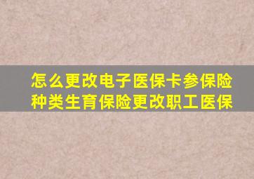 怎么更改电子医保卡参保险种类生育保险更改职工医保