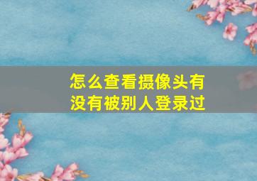 怎么查看摄像头有没有被别人登录过