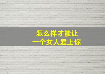 怎么样才能让一个女人爱上你