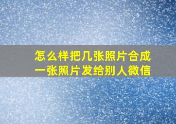 怎么样把几张照片合成一张照片发给别人微信