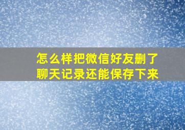 怎么样把微信好友删了聊天记录还能保存下来