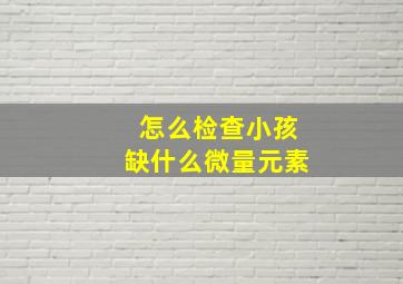 怎么检查小孩缺什么微量元素