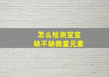 怎么检测宝宝缺不缺微量元素