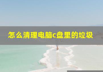 怎么清理电脑c盘里的垃圾