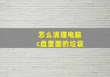 怎么清理电脑c盘里面的垃圾