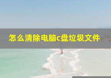 怎么清除电脑c盘垃圾文件