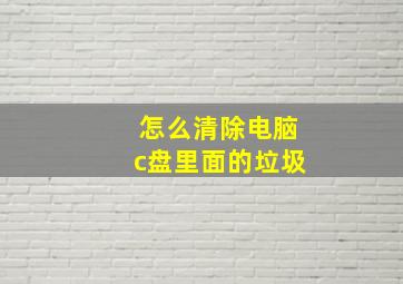 怎么清除电脑c盘里面的垃圾