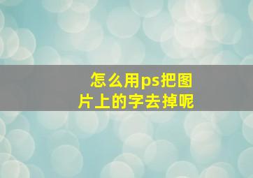 怎么用ps把图片上的字去掉呢