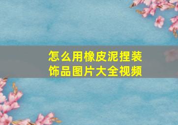 怎么用橡皮泥捏装饰品图片大全视频