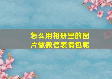 怎么用相册里的图片做微信表情包呢