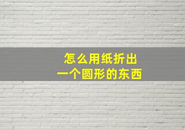 怎么用纸折出一个圆形的东西