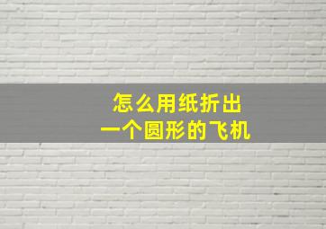 怎么用纸折出一个圆形的飞机